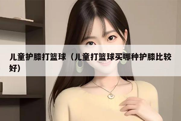 儿童护膝打篮球（儿童打篮球买哪种护膝比较好）