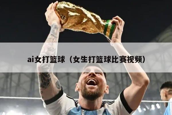ai女打篮球（女生打篮球比赛视频）