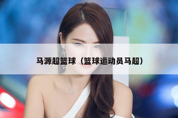 马源超篮球（篮球运动员马超）