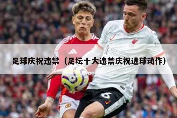 足球庆祝违禁（足坛十大违禁庆祝进球动作）