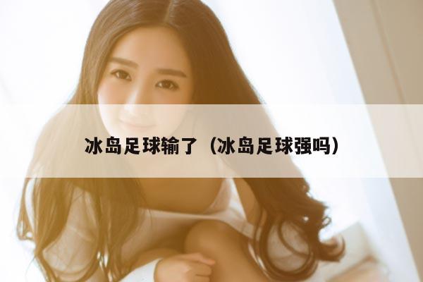 冰岛足球输了（冰岛足球强吗）