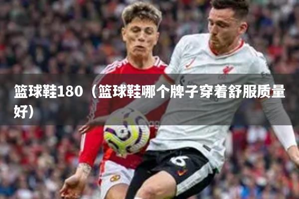 篮球鞋180（篮球鞋哪个牌子穿着舒服质量好）