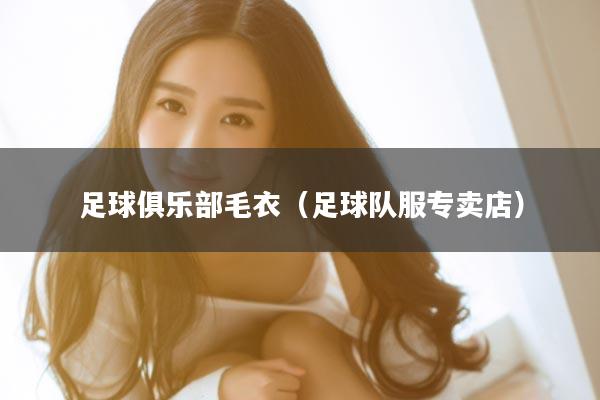 足球俱乐部毛衣（足球队服专卖店）