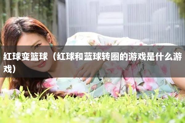 红球变篮球（红球和蓝球转圈的游戏是什么游戏）