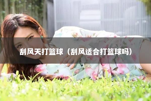 刮风天打篮球（刮风适合打篮球吗）