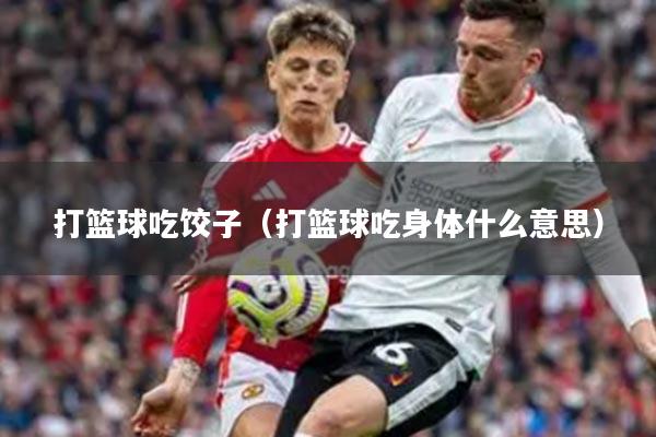 打篮球吃饺子（打篮球吃身体什么意思）
