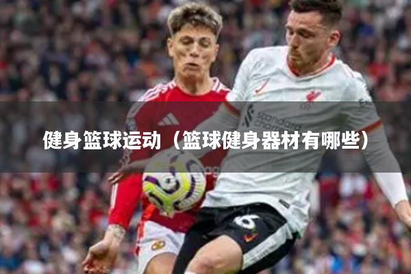 健身篮球运动（篮球健身器材有哪些）